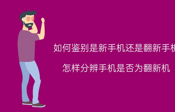 如何鉴别是新手机还是翻新手机 怎样分辨手机是否为翻新机？